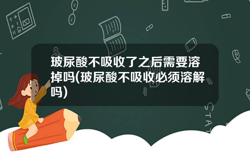 玻尿酸不吸收了之后需要溶掉吗(玻尿酸不吸收必须溶解吗)