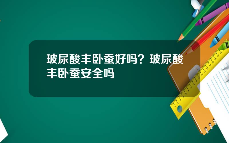 玻尿酸丰卧蚕好吗？玻尿酸丰卧蚕安全吗