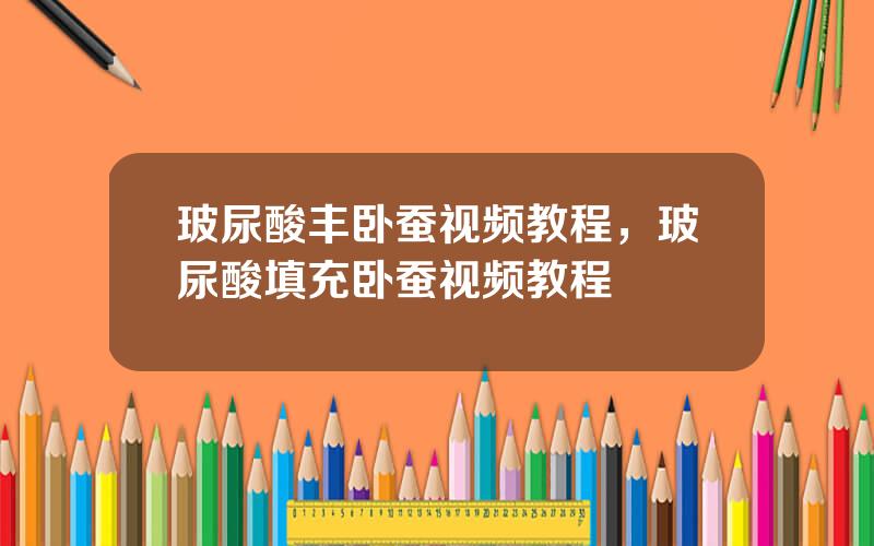 玻尿酸丰卧蚕视频教程，玻尿酸填充卧蚕视频教程