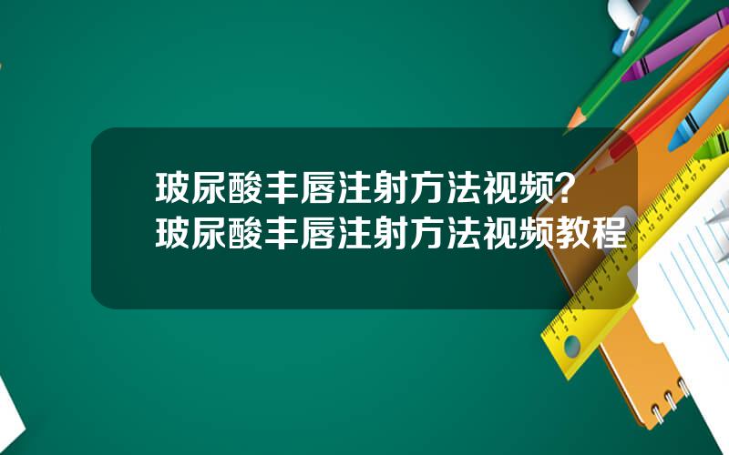 玻尿酸丰唇注射方法视频？玻尿酸丰唇注射方法视频教程