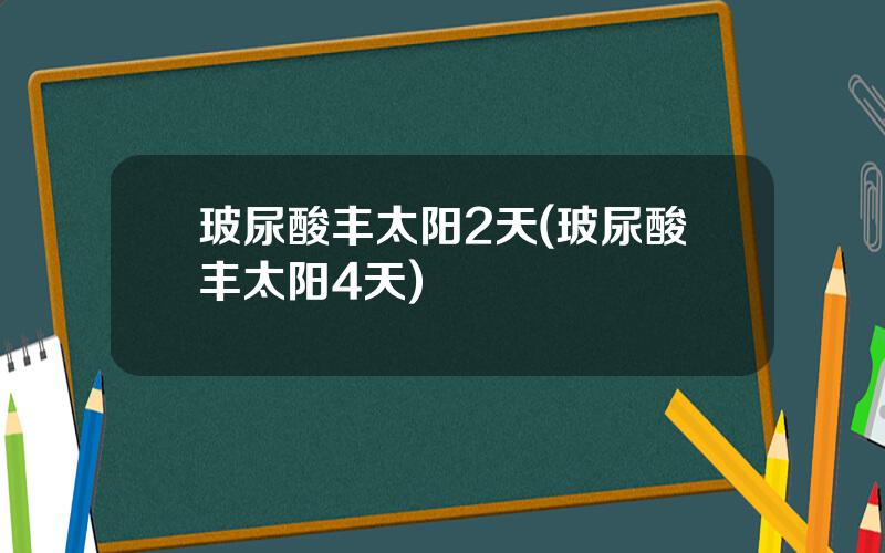 玻尿酸丰太阳2天(玻尿酸丰太阳4天)