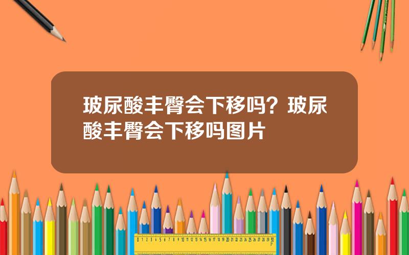 玻尿酸丰臀会下移吗？玻尿酸丰臀会下移吗图片