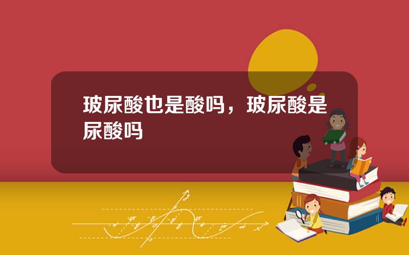 玻尿酸也是酸吗，玻尿酸是尿酸吗
