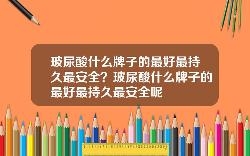 玻尿酸什么牌子的最好最持久最安全？玻尿酸什么牌子的最好最持久最安全呢