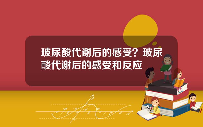 玻尿酸代谢后的感受？玻尿酸代谢后的感受和反应