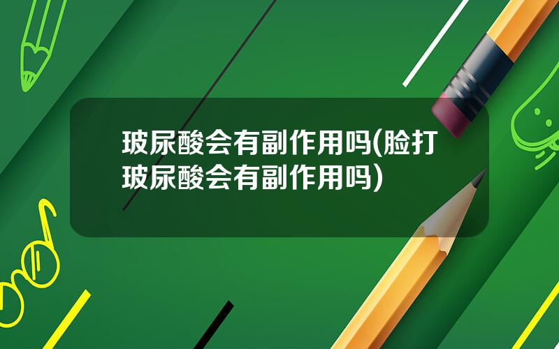 玻尿酸会有副作用吗(脸打玻尿酸会有副作用吗)