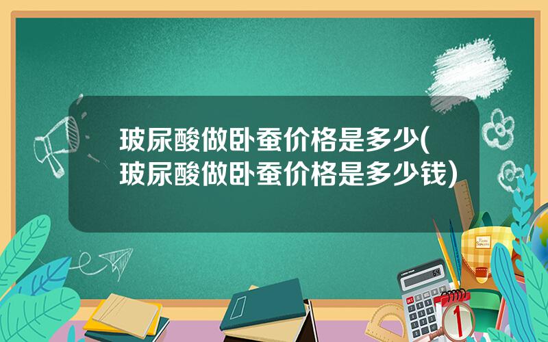 玻尿酸做卧蚕价格是多少(玻尿酸做卧蚕价格是多少钱)