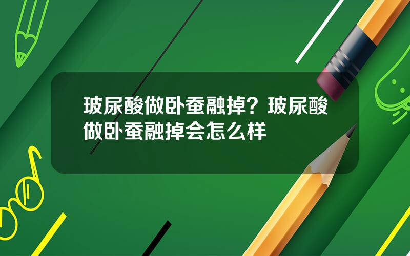 玻尿酸做卧蚕融掉？玻尿酸做卧蚕融掉会怎么样