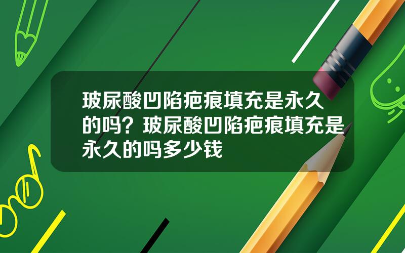 玻尿酸凹陷疤痕填充是永久的吗？玻尿酸凹陷疤痕填充是永久的吗多少钱