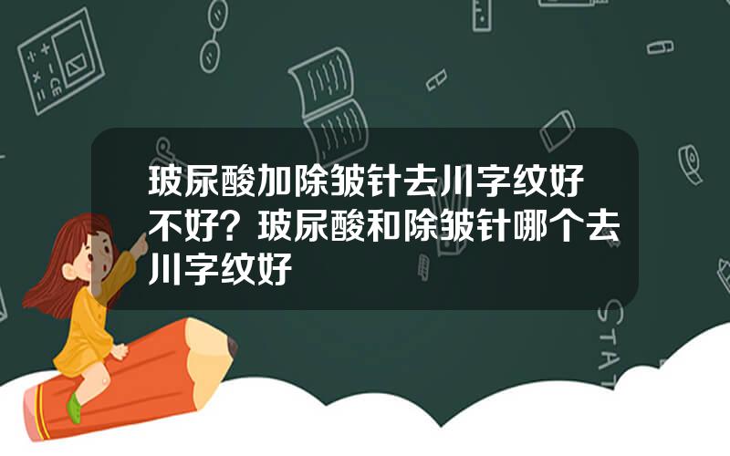 玻尿酸加除皱针去川字纹好不好？玻尿酸和除皱针哪个去川字纹好