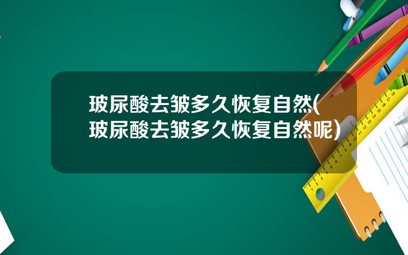 玻尿酸去皱多久恢复自然(玻尿酸去皱多久恢复自然呢)