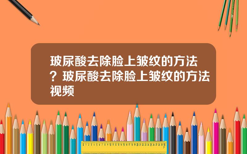 玻尿酸去除脸上皱纹的方法？玻尿酸去除脸上皱纹的方法视频
