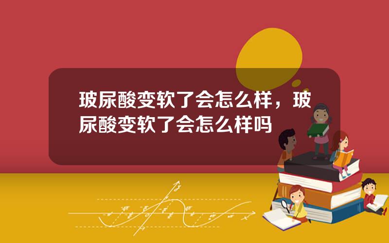 玻尿酸变软了会怎么样，玻尿酸变软了会怎么样吗