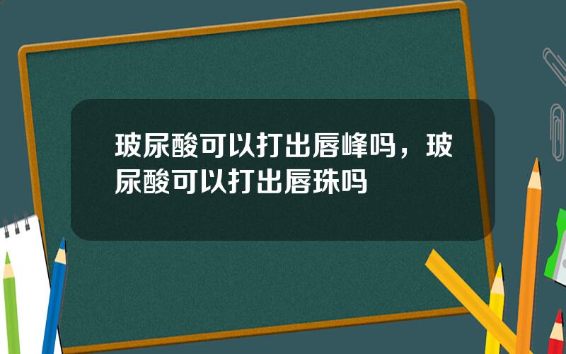 玻尿酸可以打出唇峰吗，玻尿酸可以打出唇珠吗