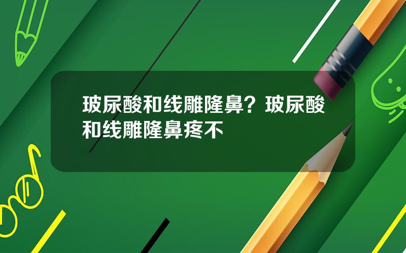 玻尿酸和线雕隆鼻？玻尿酸和线雕隆鼻疼不