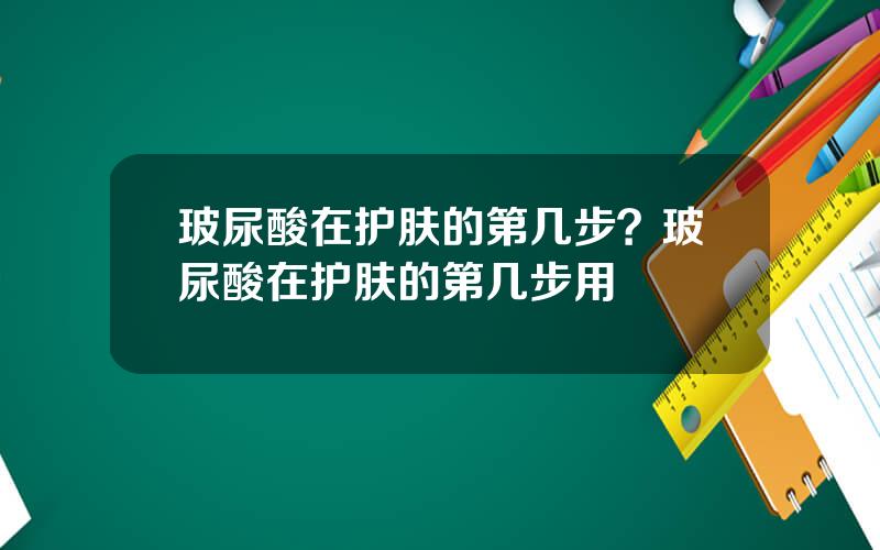 玻尿酸在护肤的第几步？玻尿酸在护肤的第几步用