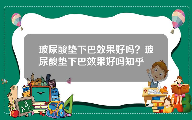 玻尿酸垫下巴效果好吗？玻尿酸垫下巴效果好吗知乎