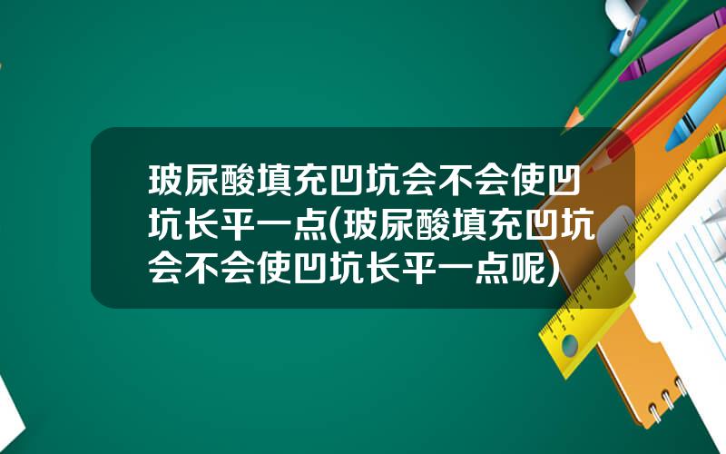 玻尿酸填充凹坑会不会使凹坑长平一点(玻尿酸填充凹坑会不会使凹坑长平一点呢)