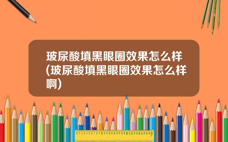 玻尿酸填黑眼圈效果怎么样(玻尿酸填黑眼圈效果怎么样啊)