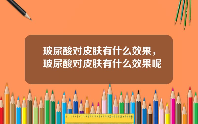 玻尿酸对皮肤有什么效果，玻尿酸对皮肤有什么效果呢