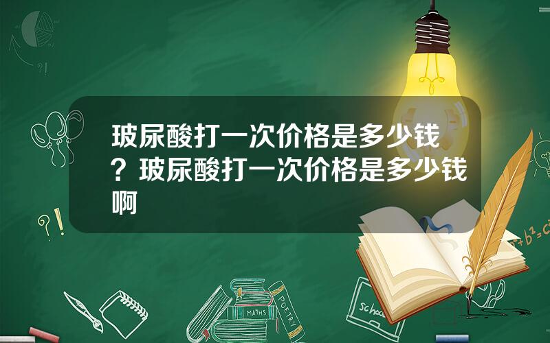 玻尿酸打一次价格是多少钱？玻尿酸打一次价格是多少钱啊
