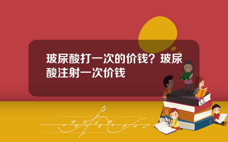 玻尿酸打一次的价钱？玻尿酸注射一次价钱