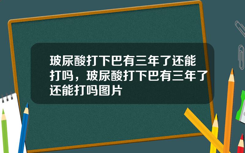 玻尿酸打下巴有三年了还能打吗，玻尿酸打下巴有三年了还能打吗图片