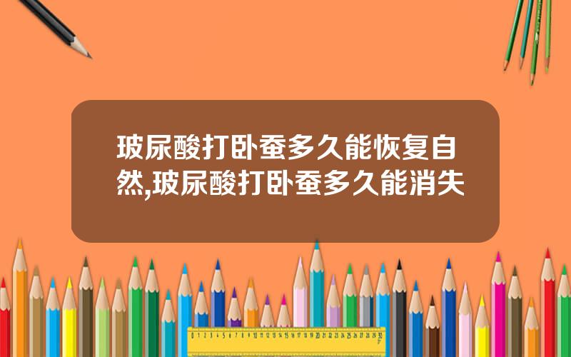 玻尿酸打卧蚕多久能恢复自然,玻尿酸打卧蚕多久能消失