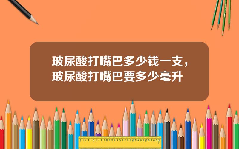 玻尿酸打嘴巴多少钱一支，玻尿酸打嘴巴要多少毫升