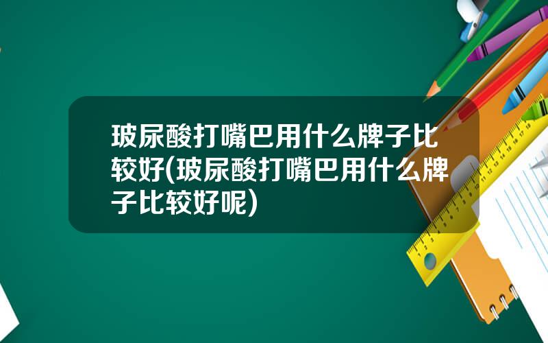 玻尿酸打嘴巴用什么牌子比较好(玻尿酸打嘴巴用什么牌子比较好呢)