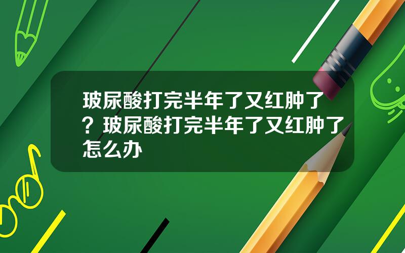 玻尿酸打完半年了又红肿了？玻尿酸打完半年了又红肿了怎么办