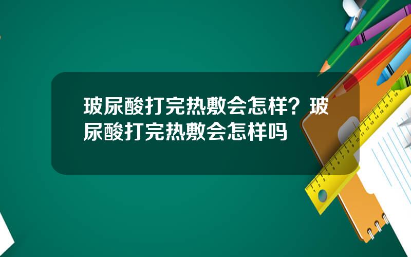 玻尿酸打完热敷会怎样？玻尿酸打完热敷会怎样吗