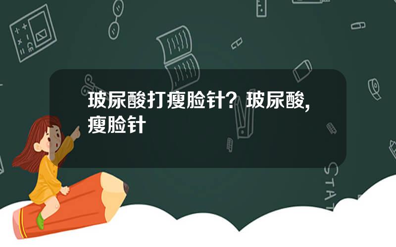 玻尿酸打瘦脸针？玻尿酸,瘦脸针