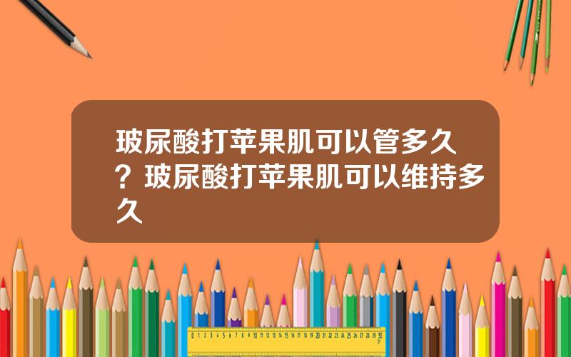 玻尿酸打苹果肌可以管多久？玻尿酸打苹果肌可以维持多久