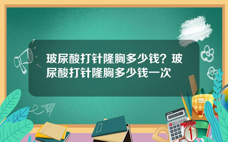 玻尿酸打针隆胸多少钱？玻尿酸打针隆胸多少钱一次