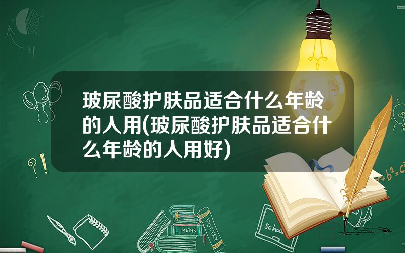 玻尿酸护肤品适合什么年龄的人用(玻尿酸护肤品适合什么年龄的人用好)