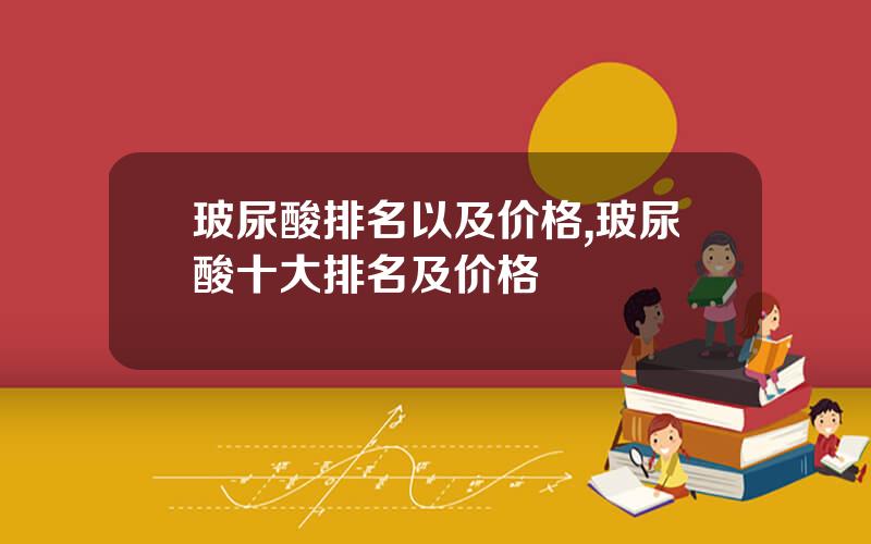 玻尿酸排名以及价格,玻尿酸十大排名及价格