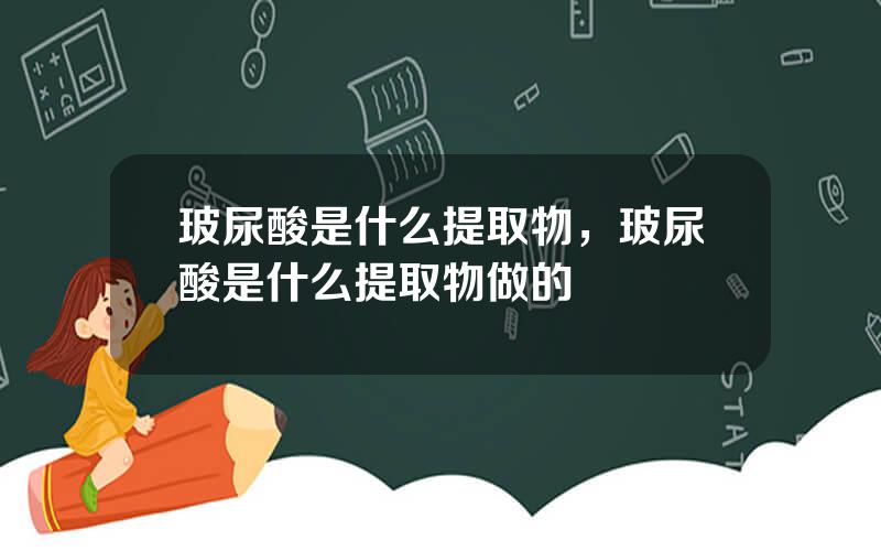 玻尿酸是什么提取物，玻尿酸是什么提取物做的