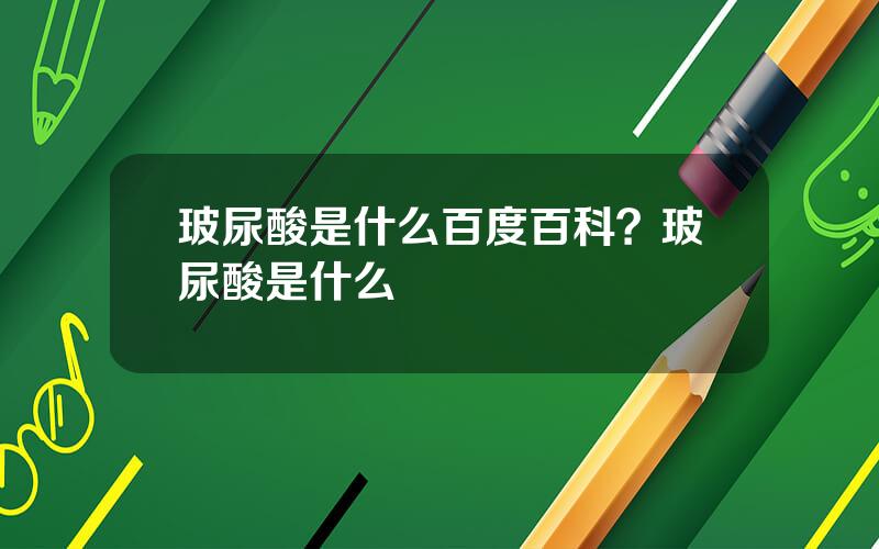 玻尿酸是什么百度百科？玻尿酸是什么