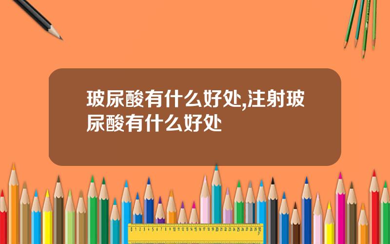玻尿酸有什么好处,注射玻尿酸有什么好处