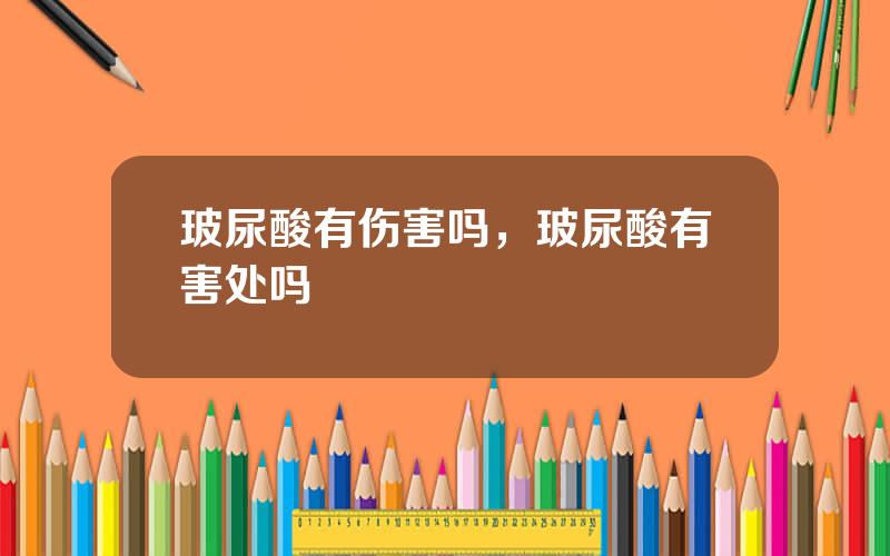 玻尿酸有伤害吗，玻尿酸有害处吗