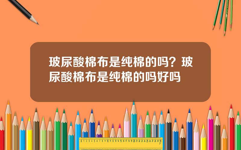 玻尿酸棉布是纯棉的吗？玻尿酸棉布是纯棉的吗好吗