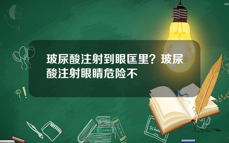 玻尿酸注射到眼匡里？玻尿酸注射眼睛危险不