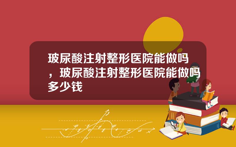 玻尿酸注射整形医院能做吗，玻尿酸注射整形医院能做吗多少钱