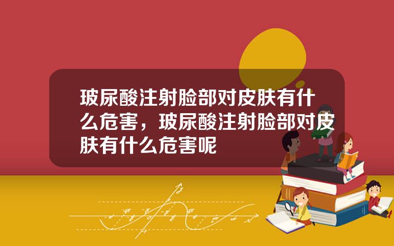 玻尿酸注射脸部对皮肤有什么危害，玻尿酸注射脸部对皮肤有什么危害呢