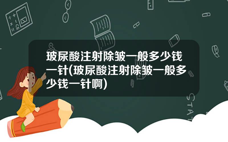 玻尿酸注射除皱一般多少钱一针(玻尿酸注射除皱一般多少钱一针啊)