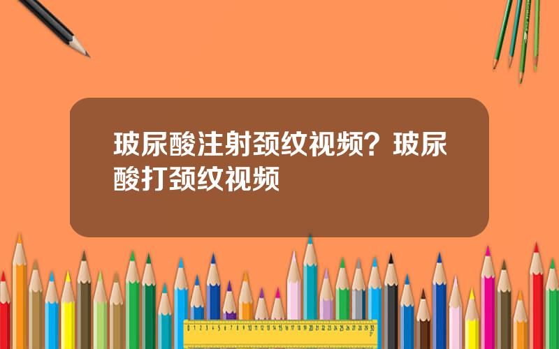 玻尿酸注射颈纹视频？玻尿酸打颈纹视频