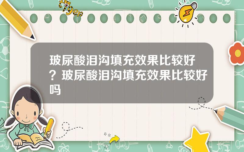 玻尿酸泪沟填充效果比较好？玻尿酸泪沟填充效果比较好吗