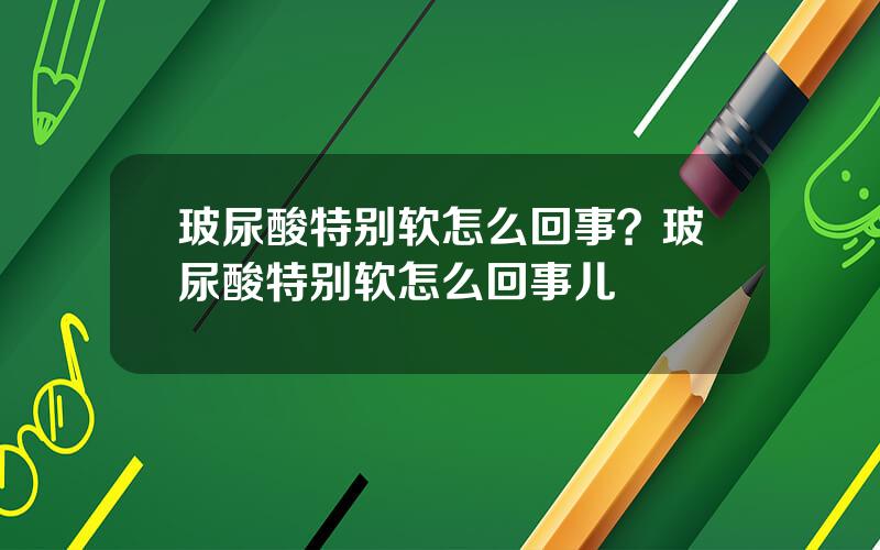 玻尿酸特别软怎么回事？玻尿酸特别软怎么回事儿