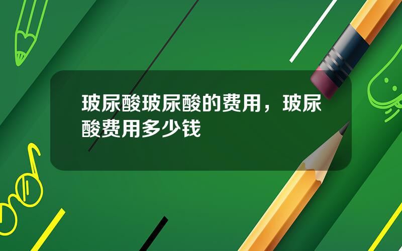 玻尿酸玻尿酸的费用，玻尿酸费用多少钱